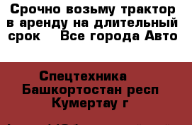 Срочно возьму трактор в аренду на длительный срок. - Все города Авто » Спецтехника   . Башкортостан респ.,Кумертау г.